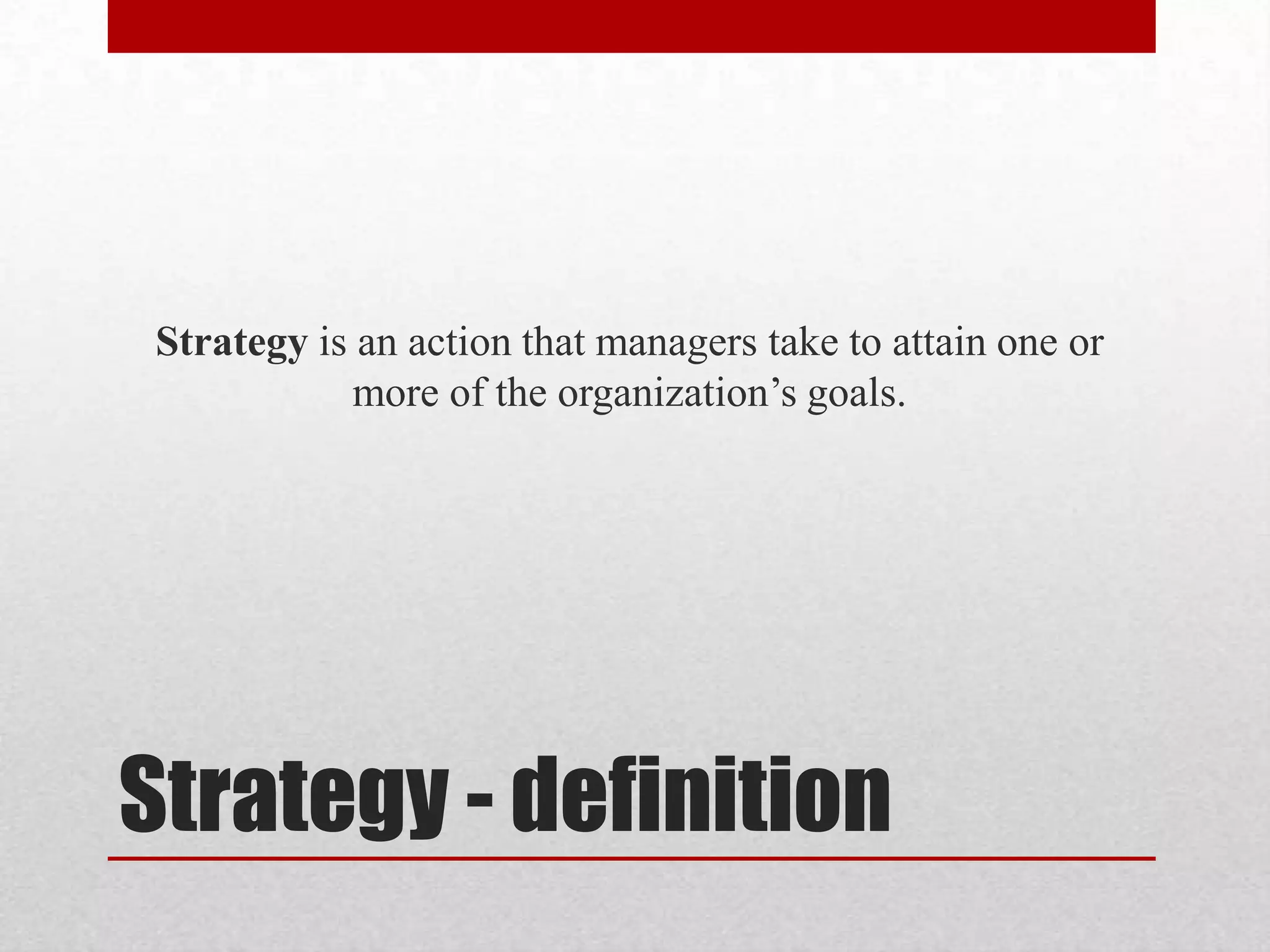 Strategy is an action that managers take to attain one or
             more of the organization’s goals.




Strategy - definition
 