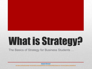What is Strategy?
The Basics of Strategy for Business Students …



                                                                      Adeel Ahmed
    http://twitter.com/#!/syedahmedadeel | http://pk.linkedin.com/in/syedadeelahmed | http://adeelahmedsblog.blogspot.com/ | http://www.slideshare.net/sadeelahmed
 