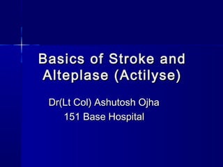 Basics of Stroke andBasics of Stroke and
Alteplase (Actilyse)Alteplase (Actilyse)
Dr(Lt Col) Ashutosh OjhaDr(Lt Col) Ashutosh Ojha
151 Base Hospital151 Base Hospital
 