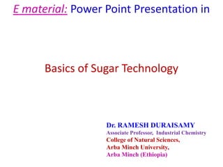 E material: Power Point Presentation in
Basics of Sugar Technology
Dr. RAMESH DURAISAMY
Associate Professor, Industrial Chemistry
College of Natural Sciences,
Arba Minch University,
Arba Minch (Ethiopia)
 