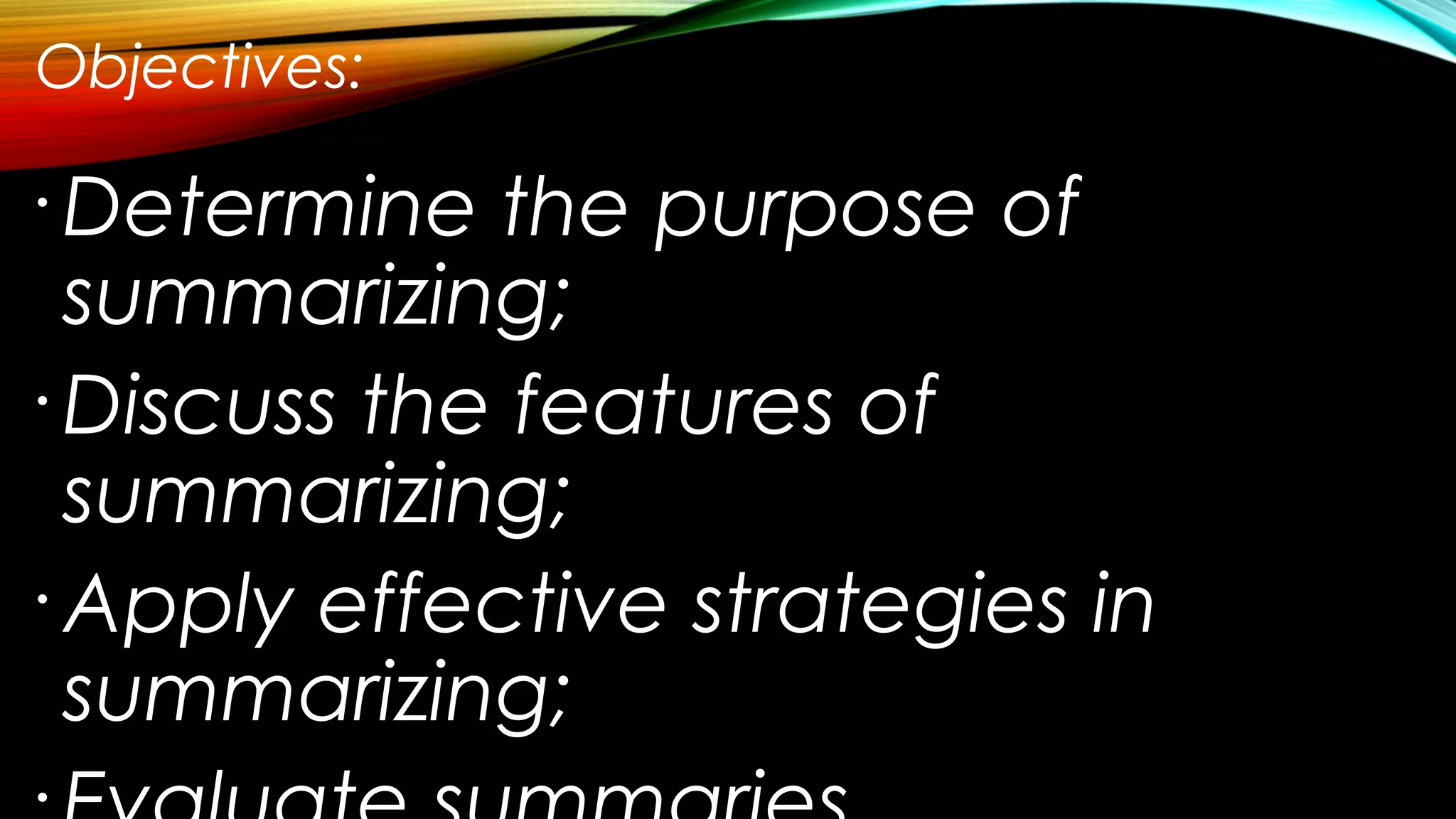 Objectives:
•
Determine the purpose of
summarizing;
•
Discuss the features of
summarizing;
•
Apply effective strategies in
summarizing;
•
 