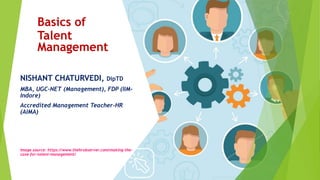 Basics of
Talent
Management
NISHANT CHATURVEDI, DipTD
MBA, UGC-NET (Management), FDP (IIM-
Indore)
Accredited Management Teacher-HR
(AIMA)
Image source: https://www.thehrobserver.com/making-the-
case-for-talent-management/
 