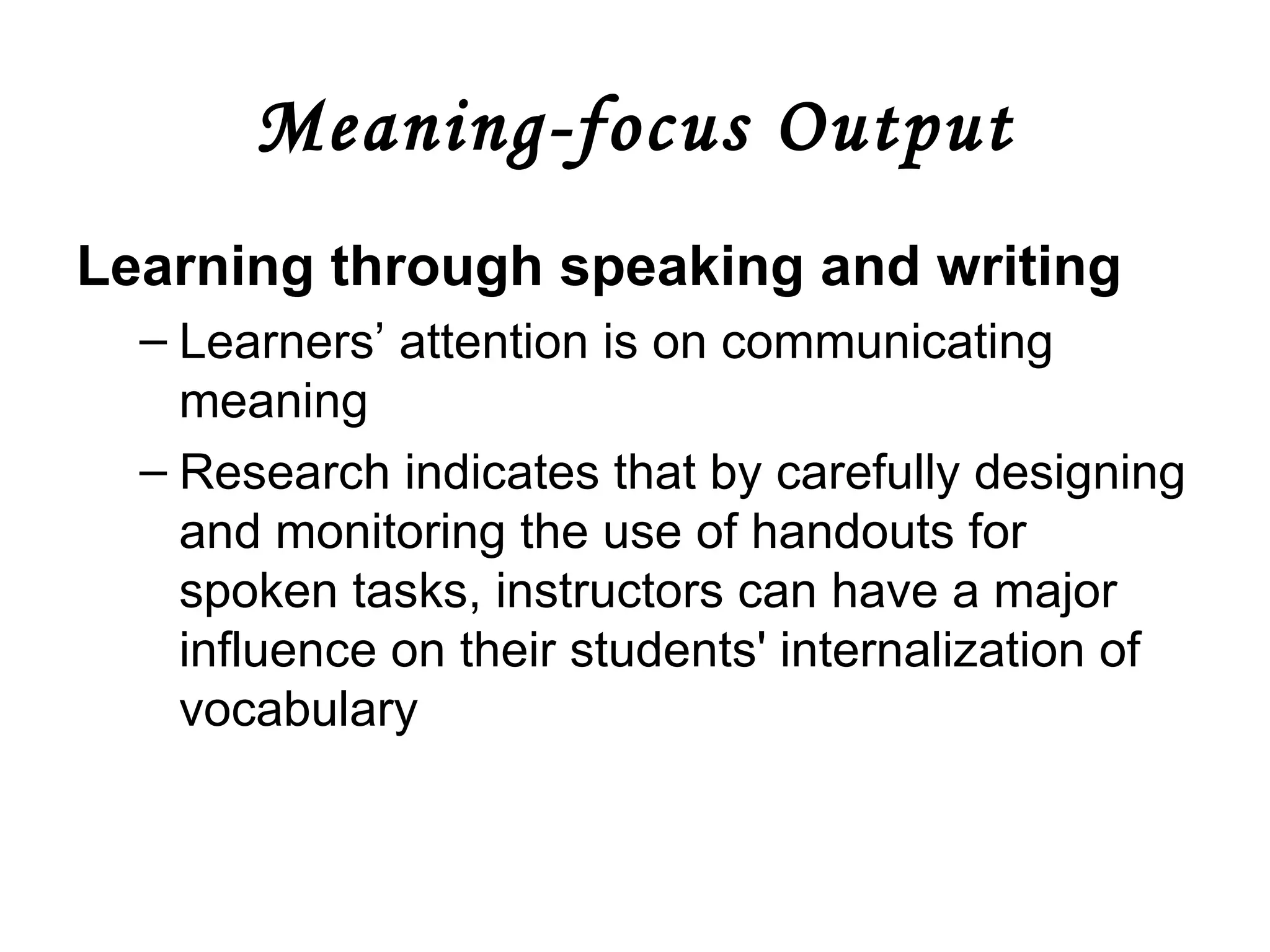 Meaning-focus Output Learning through speaking and writing   Learners’ attention is on communicating meaning   Research indicates that by carefully designing and monitoring the use of handouts for spoken tasks, instructors can have a major influence on their students' internalization of vocabulary 