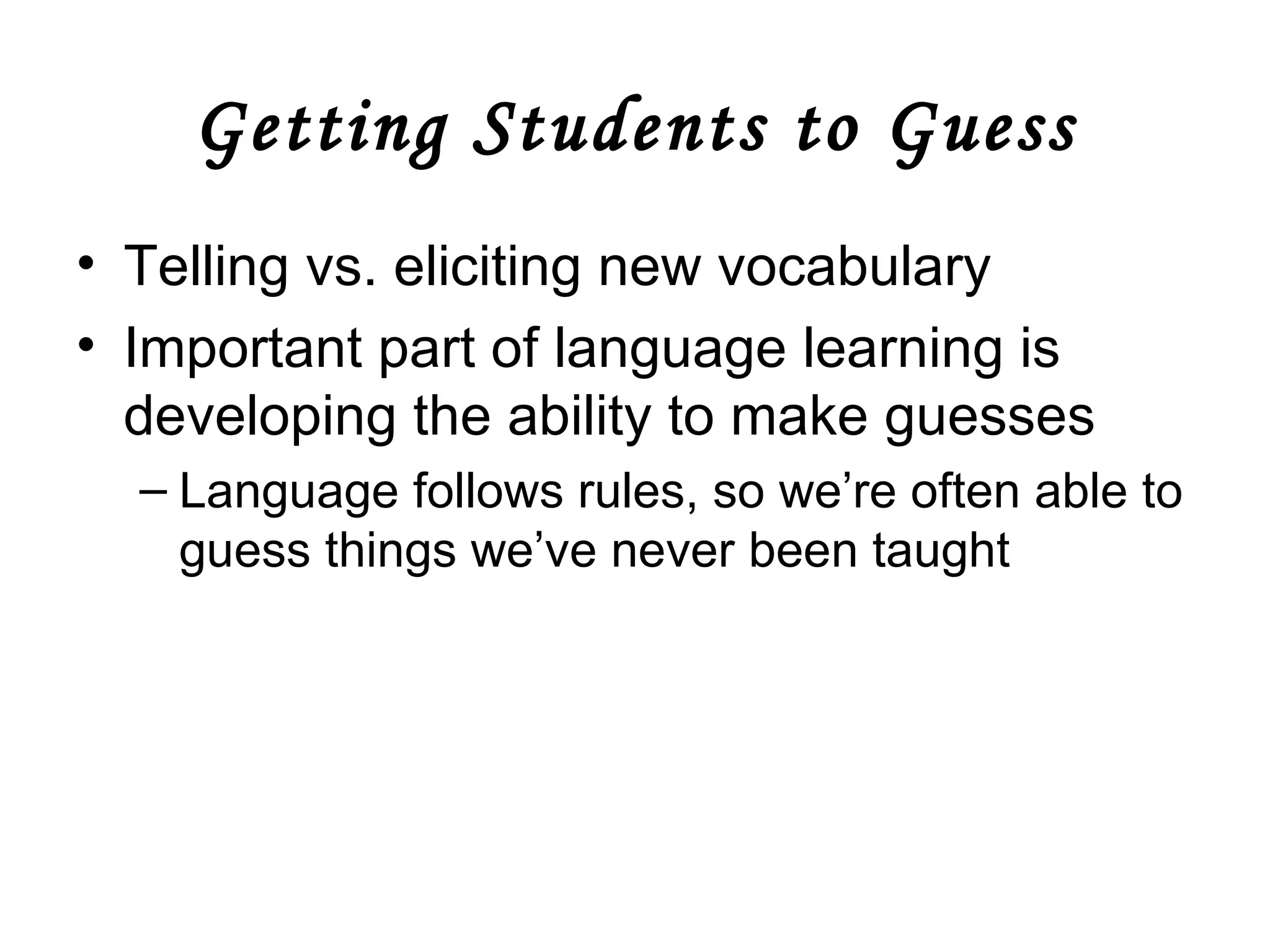 Getting Students to Guess Telling vs. eliciting new vocabulary Important part of language learning is developing the ability to make guesses Language follows rules, so we’re often able to guess things we’ve never been taught 
