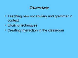 Overview <ul><li>Teaching new vocabulary and grammar in context </li></ul><ul><li>Eliciting techniques </li></ul><ul><li>C...