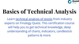 Basics of Technical Analysis
Learn technical analysis of stocks from industry
experts on Finology Quest. This certification course
will help you to get technical knowledge, deep
understanding of charts, indicators, candlestick
patterns & more.
 