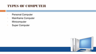 TYPES OF COMPUTER
o Personal Computer
o Mainframe Computer
o Minicomputer
o Super Computer
 