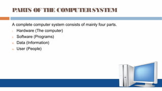 PARTS OF THE COMPUTERSYSTEM
A complete computer system consists of mainly four parts.
i. Hardware (The computer)
ii. Software (Programs)
iii. Data (Information)
iv. User (People)
 