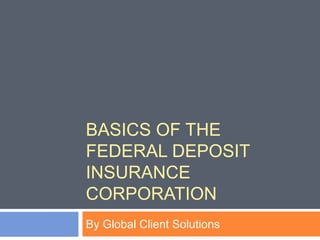 BASICS OF THE
FEDERAL DEPOSIT
INSURANCE
CORPORATION
By Global Client Solutions
 