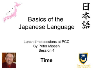 Basics of the
Japanese Language

 Lunch-time sessions at PCC
      By Peter Missen
          Session 4

          Time
 