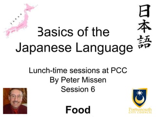 Basics of the
Japanese Language
 Lunch-time sessions at PCC
      By Peter Missen
          Session 6

          Food
 