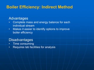 Boiler Efficiency: Indirect Method
Advantages
• Complete mass and energy balance for each
individual stream
• Makes it easier to identify options to improve
boiler efficiency
Disadvantages
• Time consuming
• Requires lab facilities for analysis
 