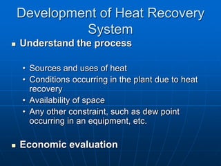 Development of Heat Recovery
System
 Understand the process
• Sources and uses of heat
• Conditions occurring in the plant due to heat
recovery
• Availability of space
• Any other constraint, such as dew point
occurring in an equipment, etc.
 Economic evaluation
 