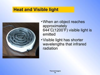 Thermal Imagers
10
Heat and Visible light
•When an object reaches
approximately
644C(1200F) visible light is
emitted
•Visible light has shorter
wavelengths that infrared
radiation
 
