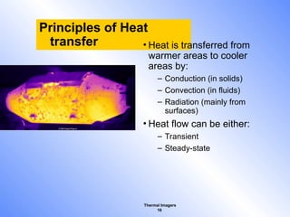 Thermal Imagers
16
Principles of Heat
transfer • Heat is transferred from
warmer areas to cooler
areas by:
– Conduction (in solids)
– Convection (in fluids)
– Radiation (mainly from
surfaces)
• Heat flow can be either:
– Transient
– Steady-state
 
