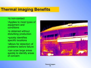 Thermal Imagers
19
•Is non-contact
•Applies to most types of
equipment and
conditions
•is obtained without
disturbing production
•quickly identifies
specific locations
•allows for detection of
problems before failure
•can scan large areas
quickly to identify areas
of concern
Thermal imaging Benefits
 