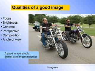 Thermal Imagers
26
Qualities of a good image
• Focus
• Brightness
• Contrast
• Perspective
• Composition
• Angle of view
A good image should
exhibit all of these attributes
 