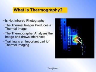 Thermal Imagers
5
What is Thermography?
• Is Not Infrared Photography
• The Thermal Imager Produces a
Thermal Image
• The Thermographer Analyses the
Image and draws inferences
• Training is an Important part iof
Thermal Imaging
 
