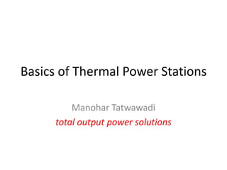 Basics of Thermal Power Stations
Manohar Tatwawadi
total output power solutions
 