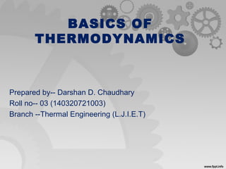 BASICS OF
THERMODYNAMICS
Prepared by-- Darshan D. Chaudhary
Roll no-- 03 (140320721003)
Branch --Thermal Engineering (L.J.I.E.T)
 