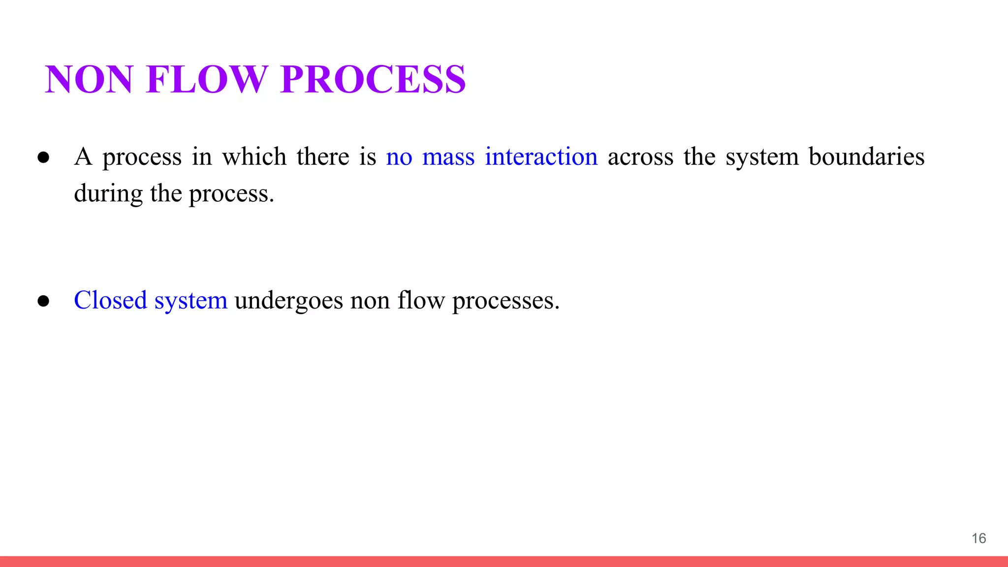 NON FLOW PROCESS
● A process in which there is no mass interaction across the system boundaries
during the process.
● Closed system undergoes non flow processes.
16
 