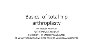Basics of total hip
arthroplasty
DR NIMESH NEBHANI
POST GRADUATE RESIDENT
GUIDED BY : DR SANDEEP PANGAVANE
DR VASANTRAO PAWAR MEDICAL COLLEGE NASHIK MAHARASHTRA
 