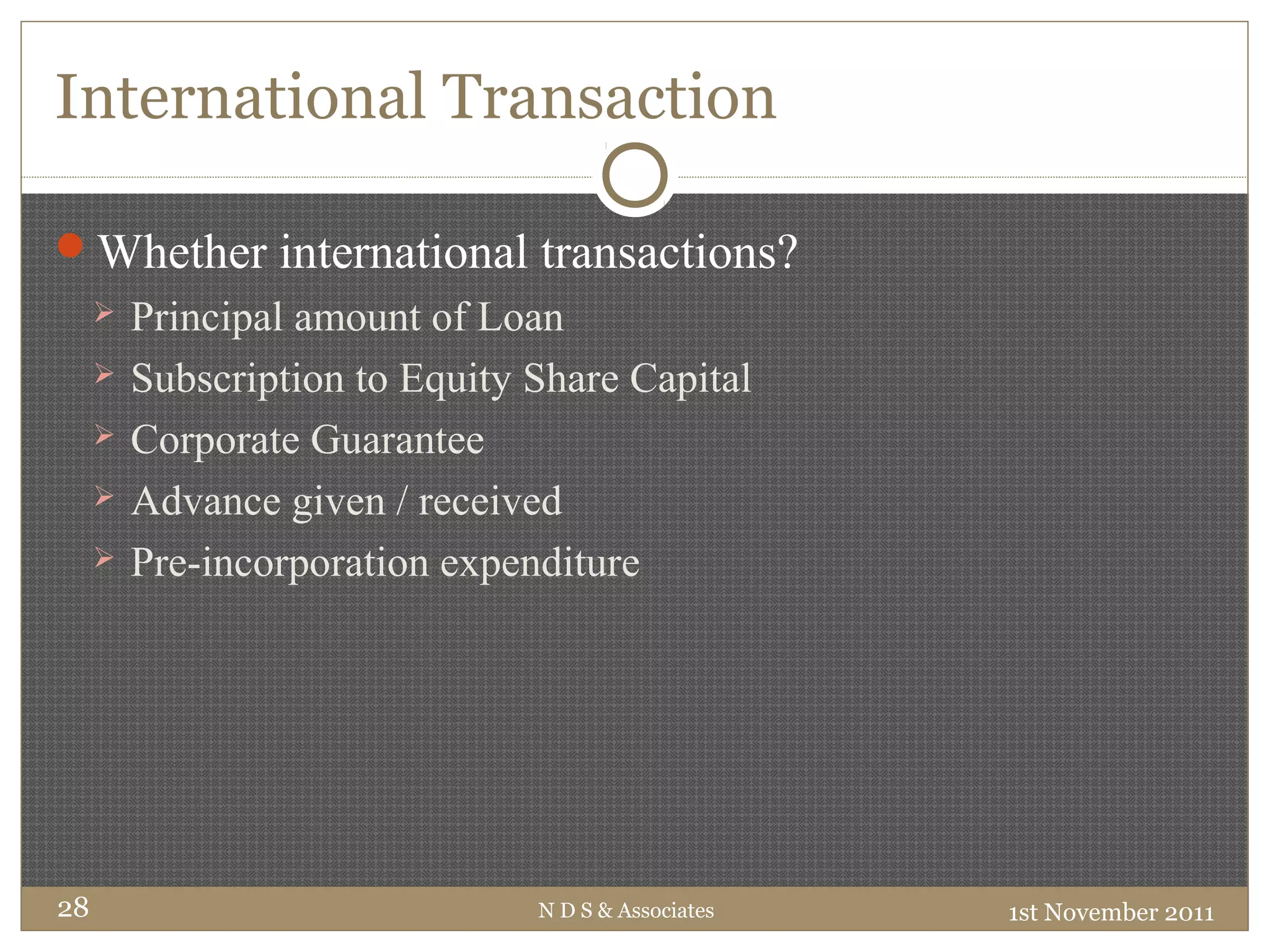 International Transaction
Whether international transactions?
 Principal amount of Loan
 Subscription to Equity Share Capital
 Corporate Guarantee
 Advance given / received
 Pre-incorporation expenditure
1st November 2011N D S & Associates28
 