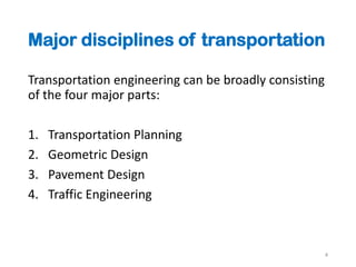 Major disciplines of transportation
Transportation engineering can be broadly consisting
of the four major parts:
1. Transportation Planning
2. Geometric Design
3. Pavement Design
4. Traffic Engineering
4
 