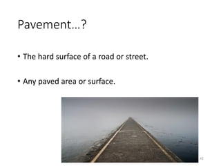 Pavement…?
• The hard surface of a road or street.
• Any paved area or surface.
42
 