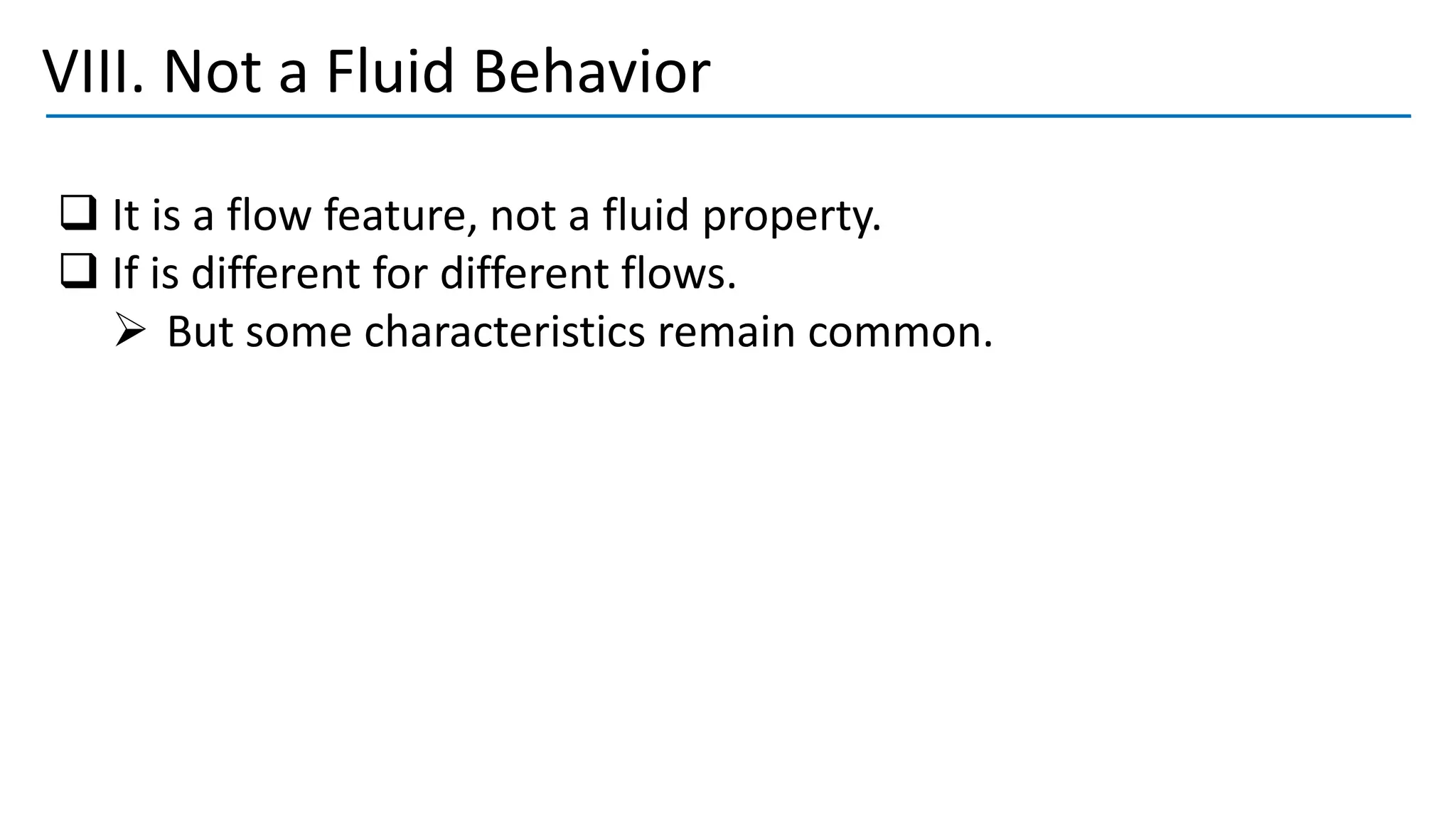 VIII. Not a Fluid Behavior
❑ It is a flow feature, not a fluid property.
❑ If is different for different flows.
➢ But some characteristics remain common.
 