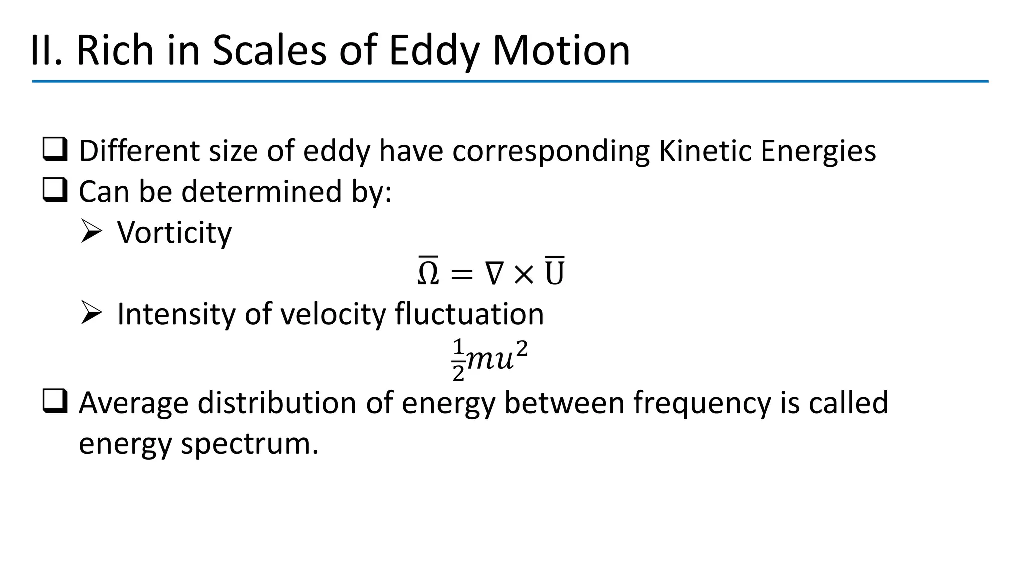 II. Rich in Scales of Eddy Motion
❑ Different size of eddy have corresponding Kinetic Energies
❑ Can be determined by:
➢ Vorticity
ഥ
Ω = ∇ × ഥ
U
➢ Intensity of velocity fluctuation
1
2
𝑚𝑢2
❑ Average distribution of energy between frequency is called
energy spectrum.
 