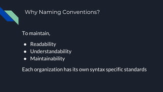 Why Naming Conventions?
To maintain,
● Readability
● Understandability
● Maintainability
Each organization has its own syntax specific standards
 