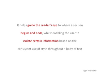 It helps guide the reader’s eye to where a section
begins and ends, whilst enabling the user to
isolate certain information based on the
consistent use of style throughout a body of text
Type Hierarchy
 
