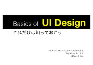 Basics of UI Design 

これだけは知っておこう
NCデザイン＆コンサルティング株式会社
Roy Kim / 金 成哲
@Roy_S_Kim
 