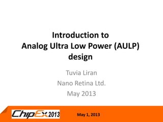 May 1, 2013
Introduction to
Analog Ultra Low Power (AULP)
design
Tuvia Liran
Nano Retina Ltd.
May 2013
 