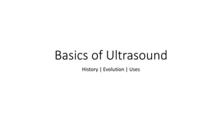 Basics of Ultrasound
History | Evolution | Uses
 