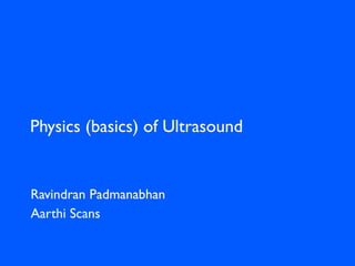 Physics (basics) of Ultrasound
Ravindran Padmanabhan
Aarthi Scans
 