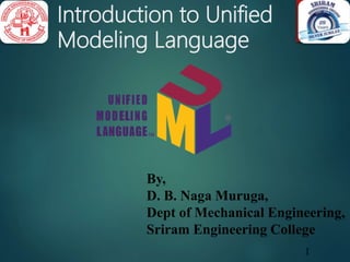 1
Introduction to Unified
Modeling Language
By,
D. B. Naga Muruga,
Dept of Mechanical Engineering,
Sriram Engineering College
 