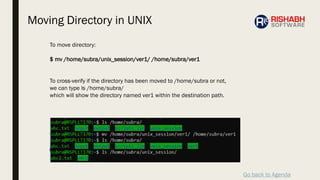 Go back to Agenda
To move directory:
$ mv /home/subra/unix_session/ver1/ /home/subra/ver1
To cross-verify if the directory has been moved to /home/subra or not,
we can type ls /home/subra/
which will show the directory named ver1 within the destination path.
Moving Directory in UNIX
 