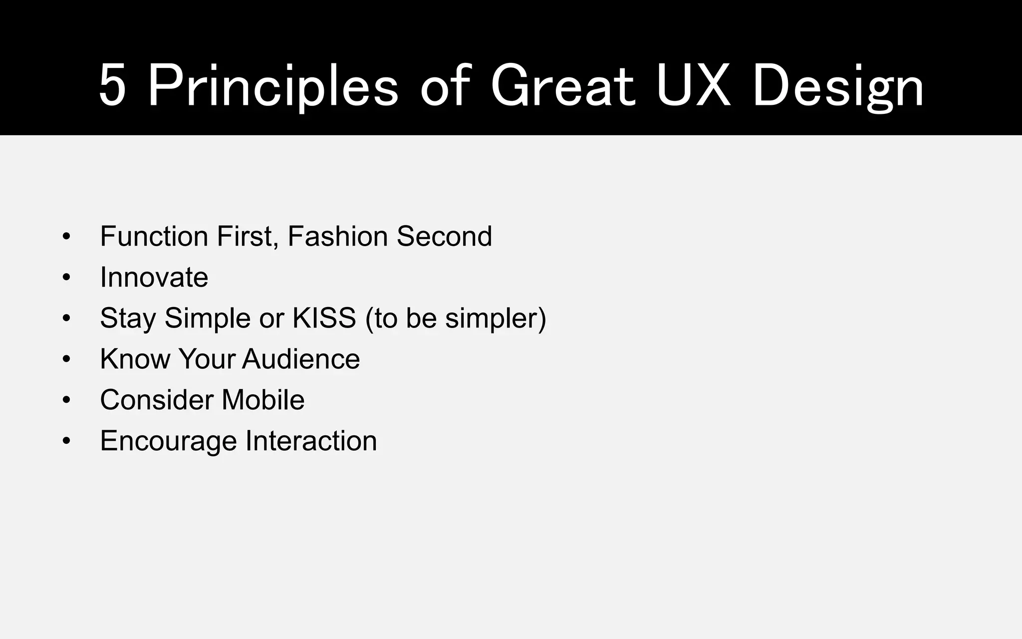 5 Principles of Great UX Design
• Function First, Fashion Second
• Innovate
• Stay Simple or KISS (to be simpler)
• Know Your Audience
• Consider Mobile
• Encourage Interaction