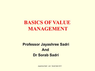 BASICS OF VALUE
MANAGEMENT
Professor Jayashree Sadri
And
Dr Sorab Sadri
Jayashree Sadri and Sorab Sadri 2011
 