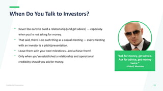 Confidential Presentation
When Do You Talk to Investors?
15
Confidential Presentation
- Never too early to build a relatio...