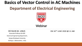 DR RAJIN M. LINUS
Webinar
ON 16TH JUNE 2020 @ 11 AM
Basics of Vector Control in AC Machines
Associate Professor & HOD
Electrical Engineering Department,
Sanjay Ghodawat University,
Kolhapur , Maharashtra , India
 