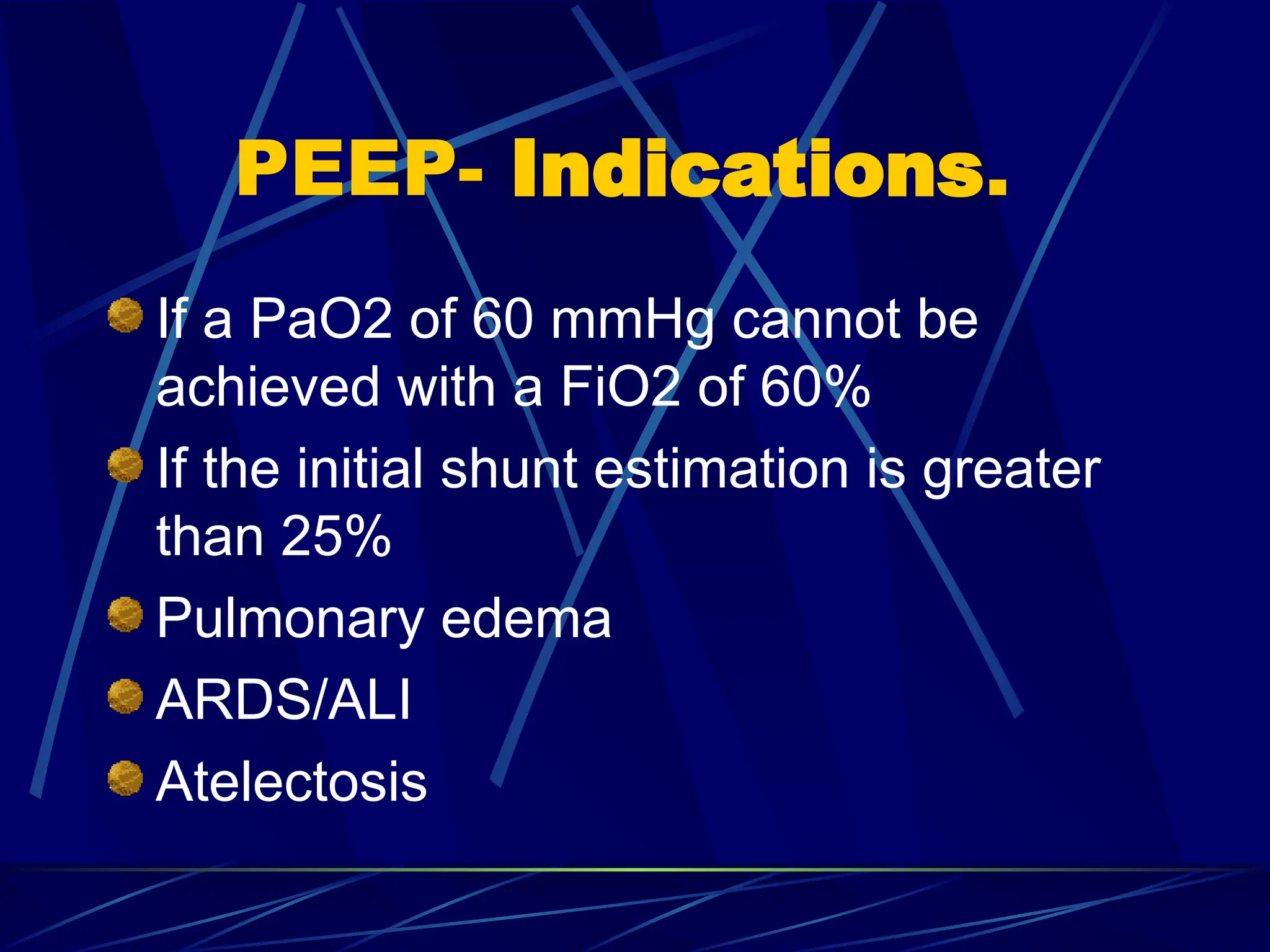PEEP- Indications.
If a PaO2 of 60 mmHg cannot be
achieved with a FiO2 of 60%
If the initial shunt estimation is greater
than 25%
Pulmonary edema
ARDS/ALI
Atelectosis
 