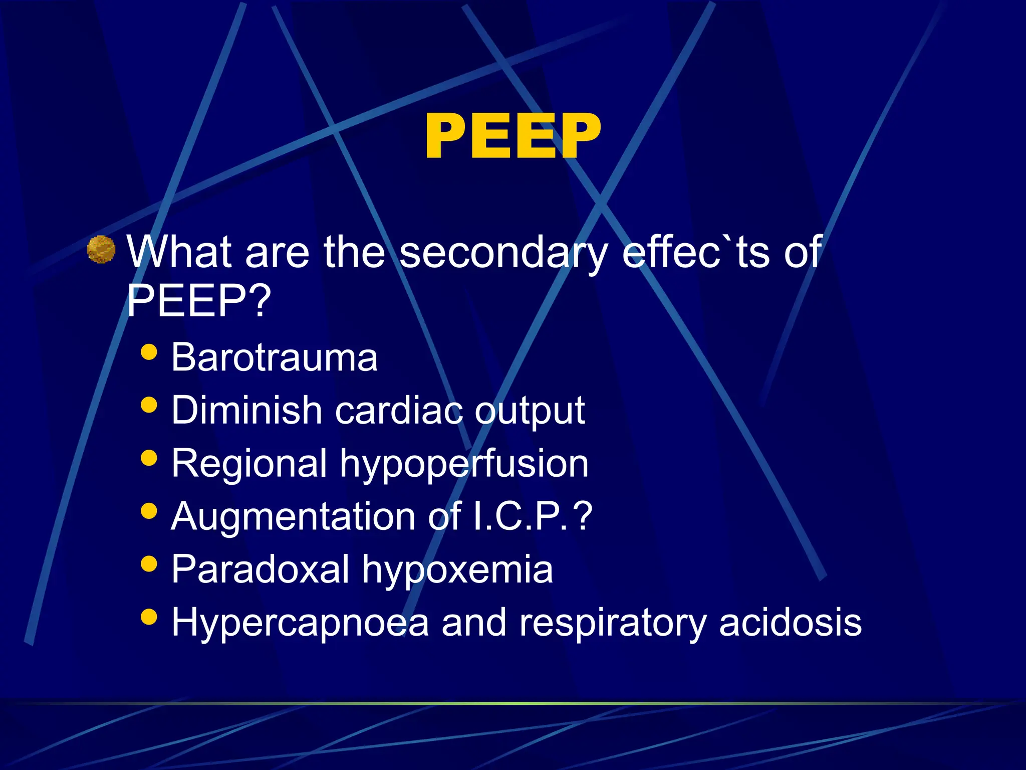 PEEP
What are the secondary effec`ts of
PEEP?
Barotrauma
Diminish cardiac output
Regional hypoperfusion
Augmentation of I.C.P.?
Paradoxal hypoxemia
Hypercapnoea and respiratory acidosis
 