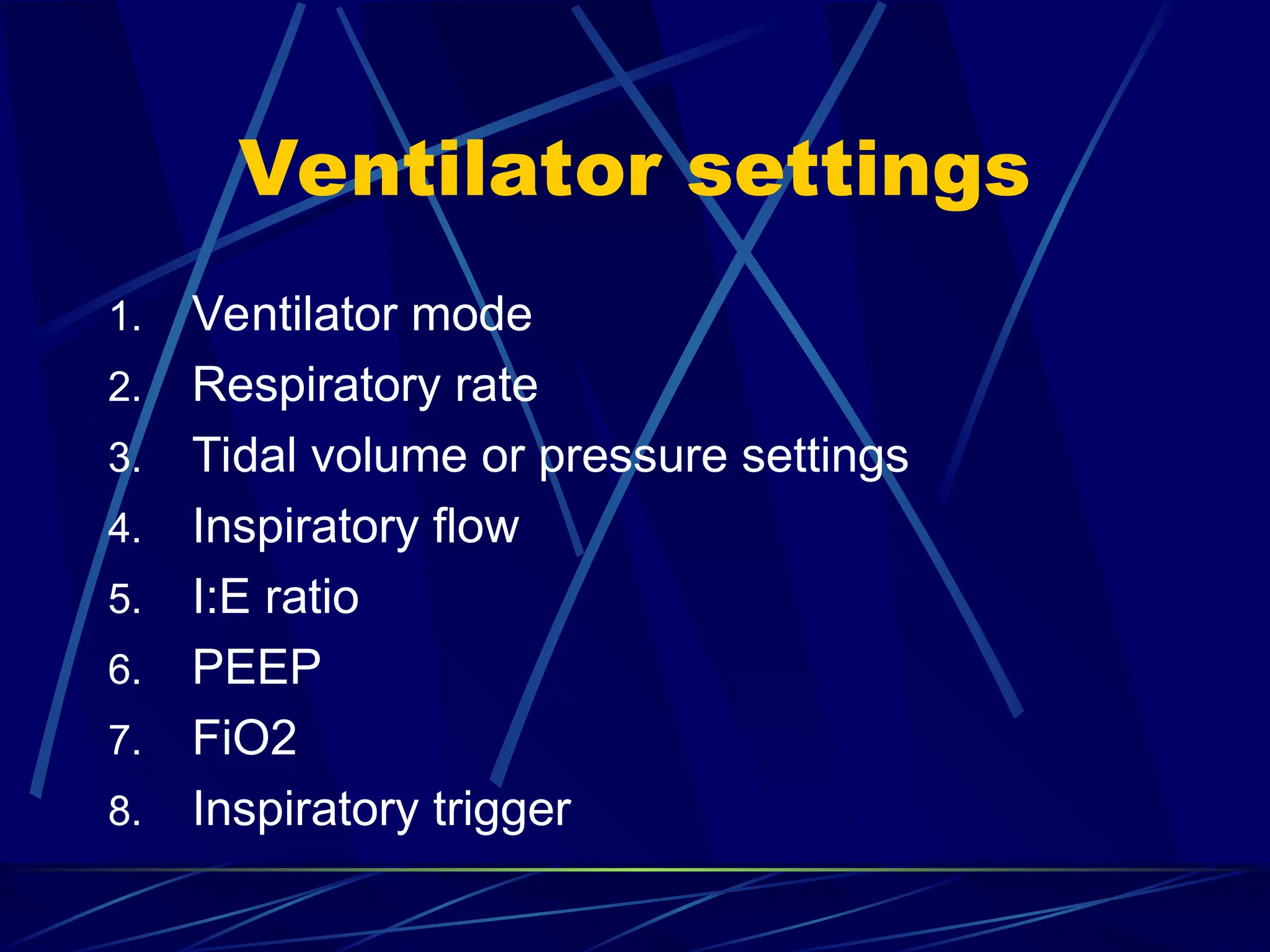 Ventilator settings
1. Ventilator mode
2. Respiratory rate
3. Tidal volume or pressure settings
4. Inspiratory flow
5. I:E ratio
6. PEEP
7. FiO2
8. Inspiratory trigger
 