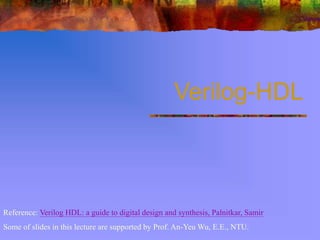 Verilog-HDL
Reference: Verilog HDL: a guide to digital design and synthesis, Palnitkar, Samir
Some of slides in this lecture are supported by Prof. An-Yeu Wu, E.E., NTU.
 