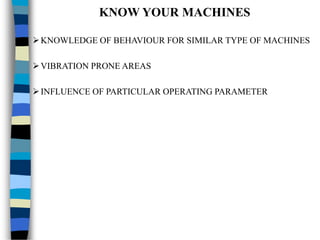 KNOW YOUR MACHINES
KNOWLEDGE OF BEHAVIOUR FOR SIMILAR TYPE OF MACHINES
VIBRATION PRONE AREAS
INFLUENCE OF PARTICULAR OPERATING PARAMETER
 