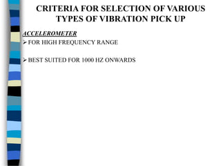 CRITERIA FOR SELECTION OF VARIOUS
TYPES OF VIBRATION PICK UP
ACCELEROMETER
FOR HIGH FREQUENCY RANGE
BEST SUITED FOR 1000 HZ ONWARDS
 
