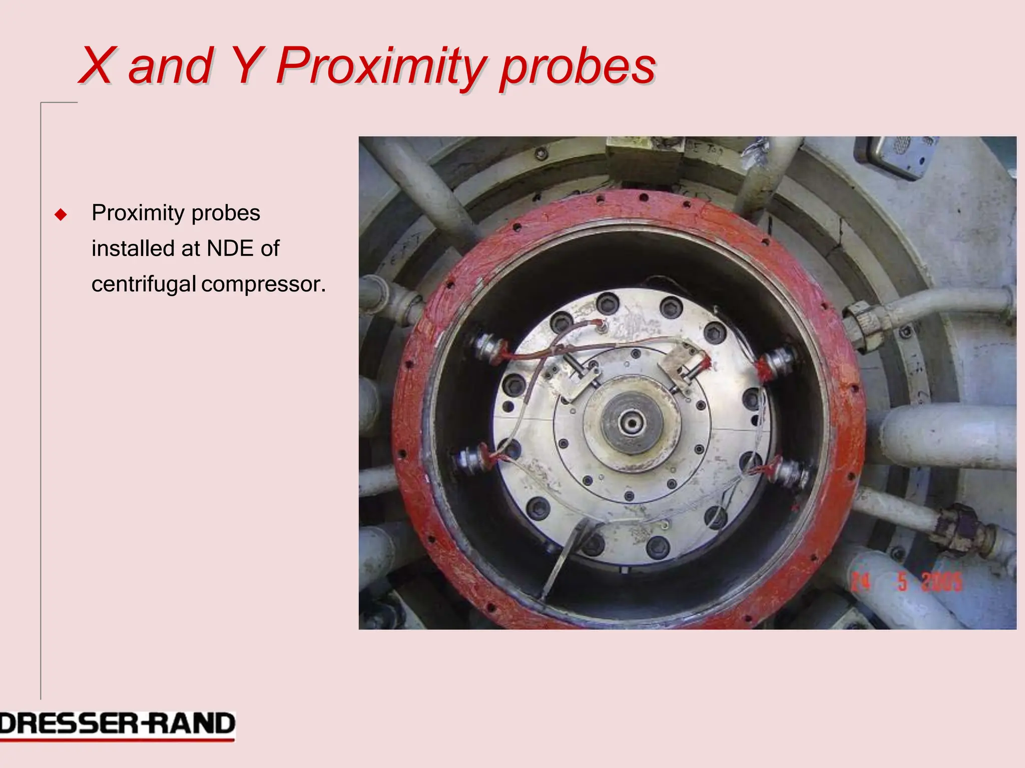 X
X a
an
nd
d Y
Y P
Pr
ro
ox
xi
im
mi
it
ty
y p
pr
ro
ob
be
es
s
◆ Proximity probes
installed at NDE of
centrifugal compressor.
 